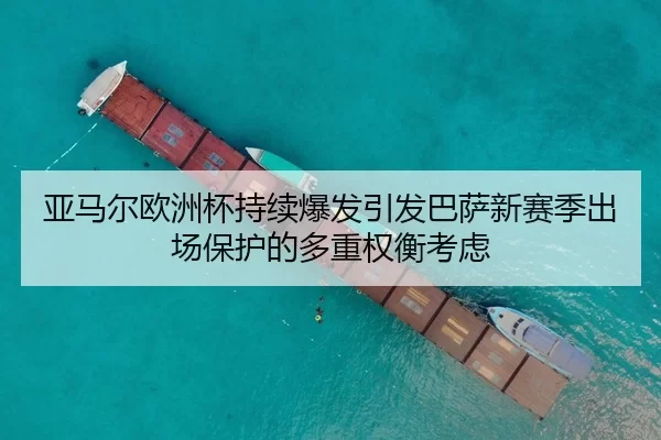 亚马尔欧洲杯持续爆发引发巴萨新赛季出场保护的多重权衡考虑