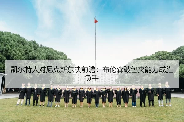 凯尔特人对尼克斯东决前瞻：布伦森破包夹能力成胜负手