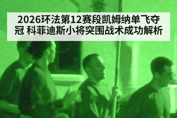 2026环法第12赛段凯姆纳单飞夺冠 科菲迪斯小将突围战术成功解析