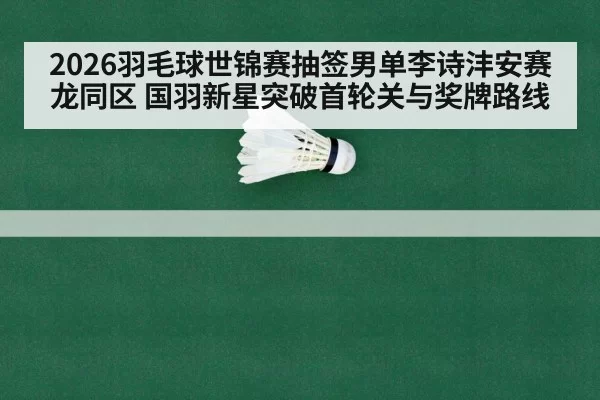 2026羽毛球世锦赛抽签男单李诗沣安赛龙同区 国羽新星突破首轮关与奖牌路线
