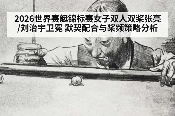 2026世界赛艇锦标赛女子双人双桨张亮/刘治宇卫冕 默契配合与桨频策略分析