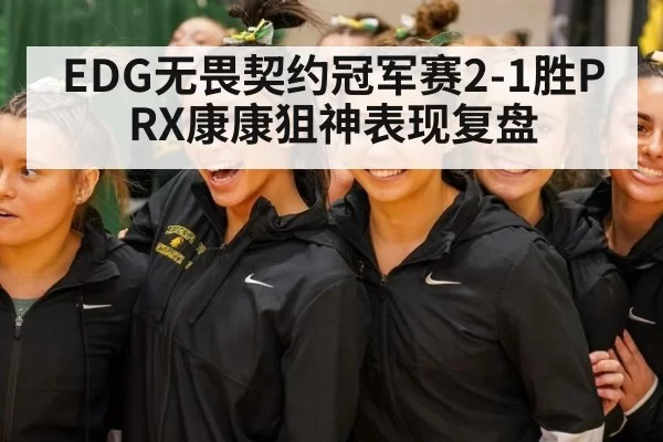 EDG无畏契约冠军赛2-1胜PRX康康狙神表现复盘
