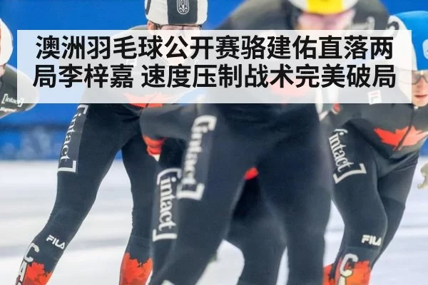 澳洲羽毛球公开赛骆建佑直落两局李梓嘉 速度压制战术完美破局