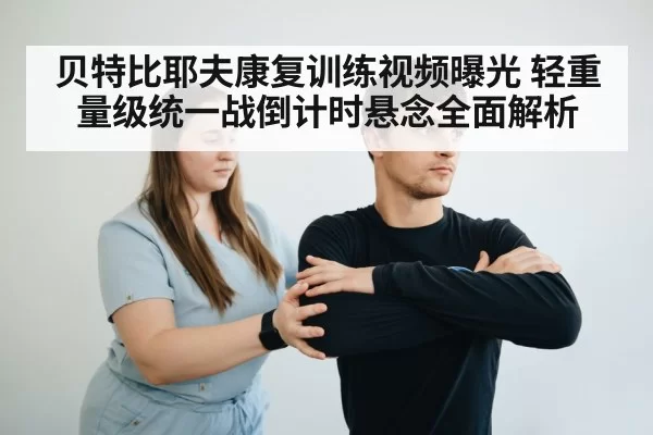 贝特比耶夫康复训练视频曝光 轻重量级统一战倒计时悬念全面解析