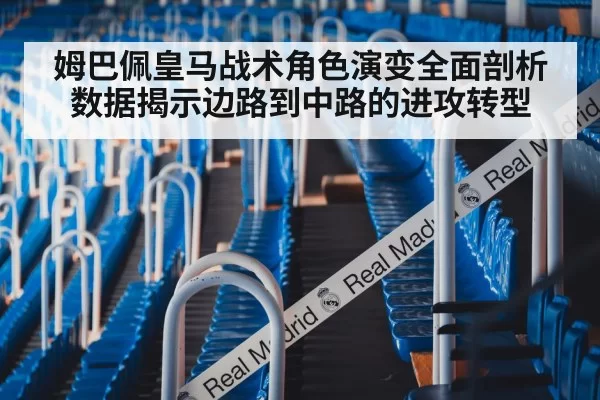 姆巴佩皇马战术角色演变全面剖析数据揭示边路到中路的进攻转型
