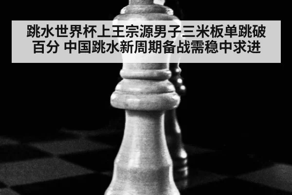 跳水世界杯上王宗源男子三米板单跳破百分 中国跳水新周期备战需稳中求进