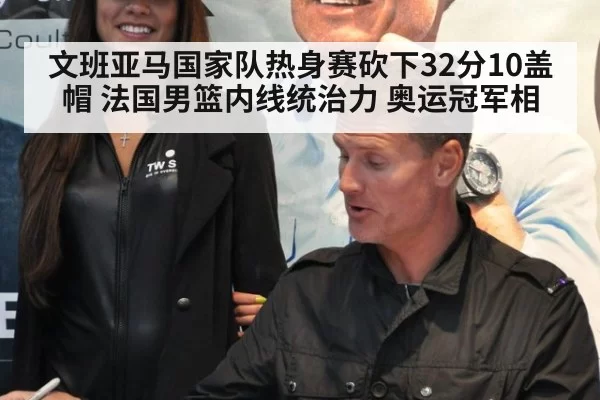 文班亚马国家队热身赛砍下32分10盖帽 法国男篮内线统治力 奥运冠军相