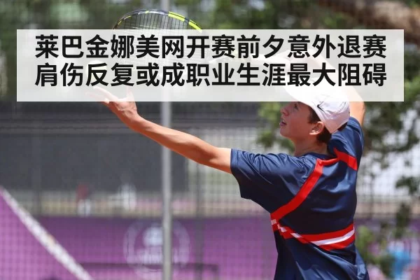 莱巴金娜美网开赛前夕意外退赛 肩伤反复或成职业生涯最大阻碍
