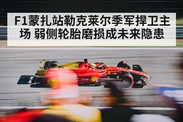 F1蒙扎站勒克莱尔季军捍卫主场 弱侧轮胎磨损成未来隐患