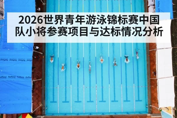 2026世界青年游泳锦标赛中国队小将参赛项目与达标情况分析