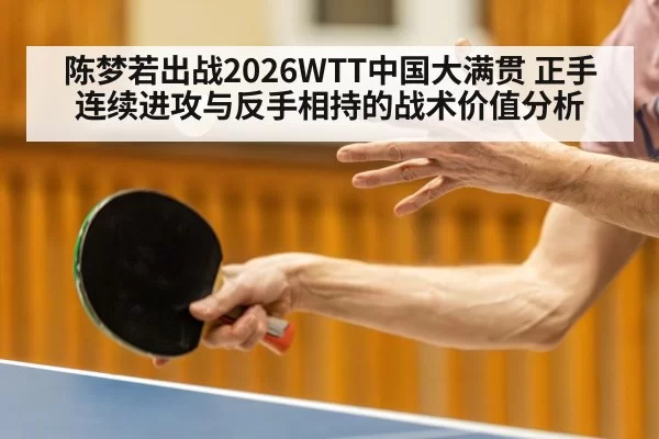 陈梦若出战2026WTT中国大满贯 正手连续进攻与反手相持的战术价值分析